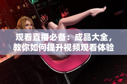 观看直播必备：成品大全，教你如何提升视频观看体验