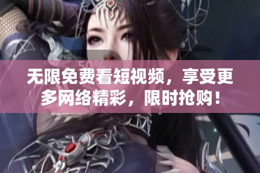 无限免费看短视频，享受更多网络精彩，限时抢购！