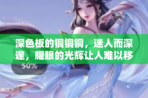 深色板的铜铜铜，迷人而深邃，耀眼的光辉让人难以移开视线