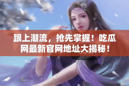 跟上潮流，抢先掌握！吃瓜网最新官网地址大揭秘！