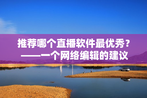 推荐哪个直播软件最优秀？ ——一个网络编辑的建议
