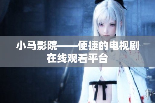 小马影院——便捷的电视剧在线观看平台