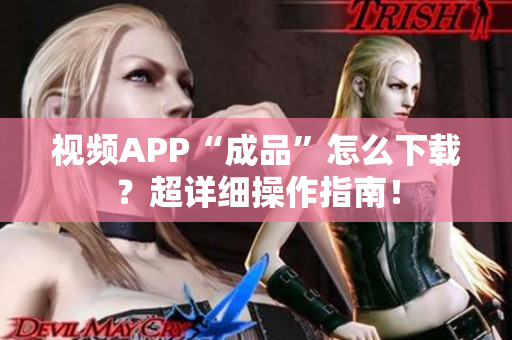视频APP“成品”怎么下载？超详细操作指南！