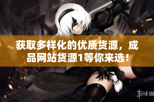 获取多样化的优质货源，成品网站货源1等你来选！
