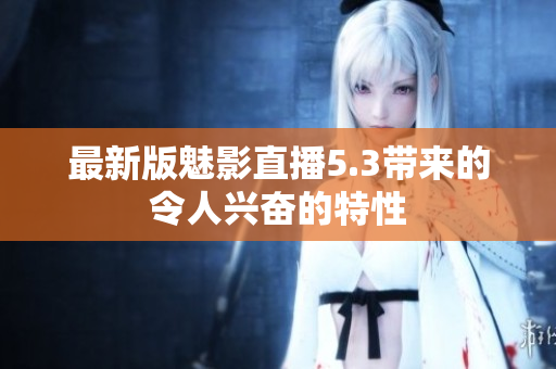 最新版魅影直播5.3带来的令人兴奋的特性
