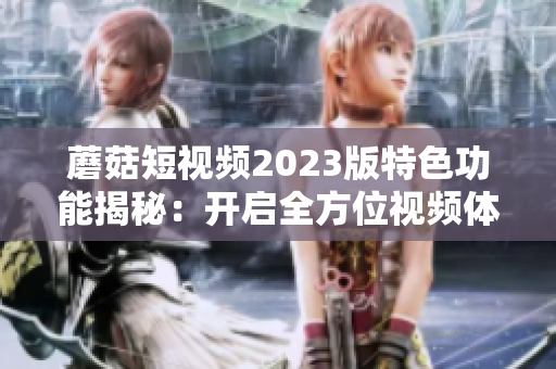 蘑菇短视频2023版特色功能揭秘：开启全方位视频体验
