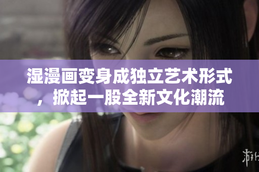 湿漫画变身成独立艺术形式，掀起一股全新文化潮流