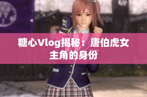 糖心Vlog揭秘：唐伯虎女主角的身份