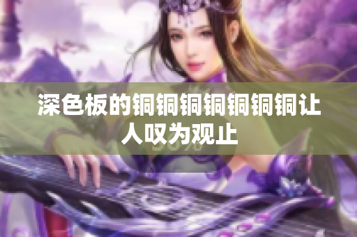 深色板的铜铜铜铜铜铜铜让人叹为观止