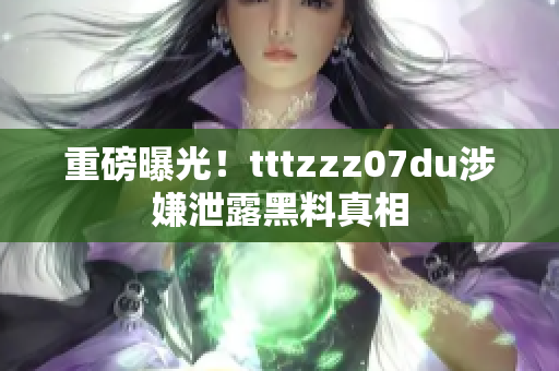 重磅曝光！tttzzz07du涉嫌泄露黑料真相