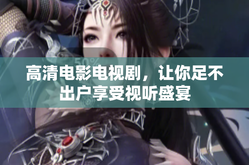 高清电影电视剧，让你足不出户享受视听盛宴