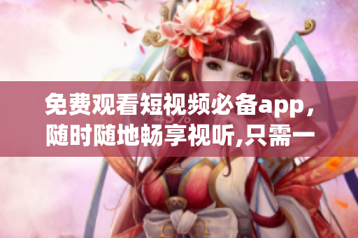 免费观看短视频必备app，随时随地畅享视听,只需一个点击