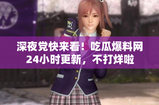 深夜党快来看！吃瓜爆料网24小时更新，不打烊啦