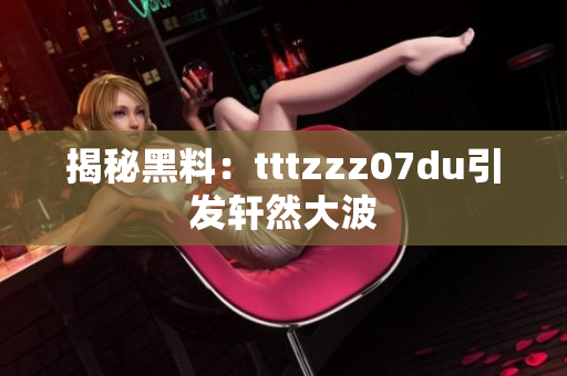 揭秘黑料：tttzzz07du引发轩然大波