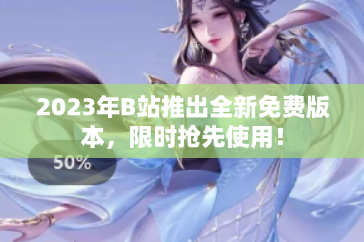2023年B站推出全新免费版本，限时抢先使用！