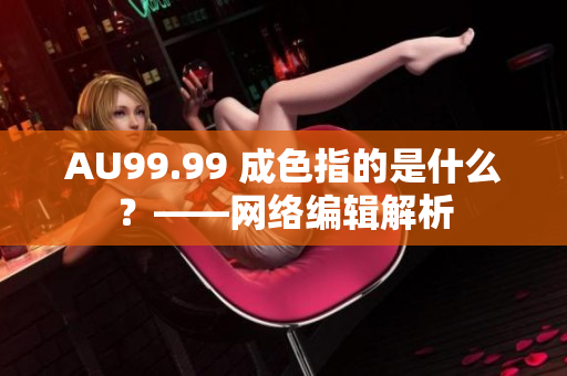AU99.99 成色指的是什么？——网络编辑解析