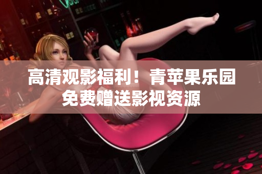 高清观影福利！青苹果乐园免费赠送影视资源