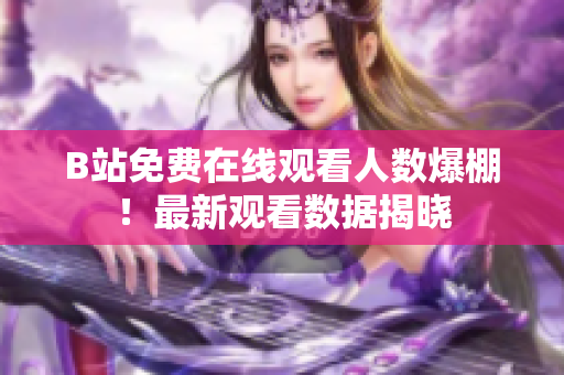 B站免费在线观看人数爆棚！最新观看数据揭晓