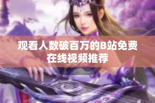 观看人数破百万的B站免费在线视频推荐