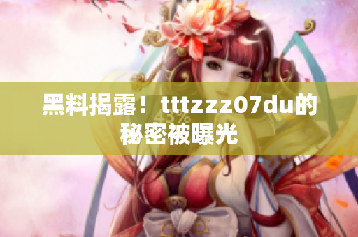 黑料揭露！tttzzz07du的秘密被曝光