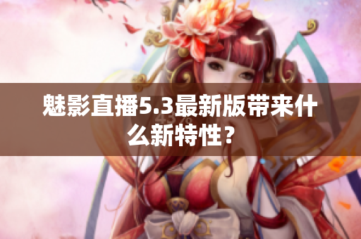 魅影直播5.3最新版带来什么新特性？