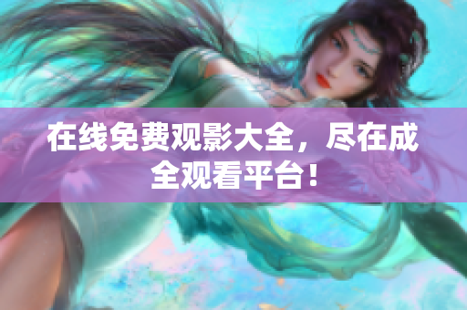 在线免费观影大全，尽在成全观看平台！