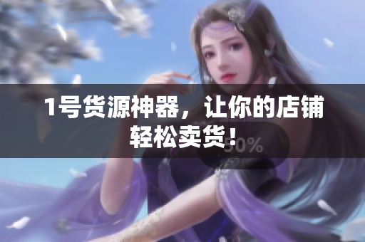 1号货源神器，让你的店铺轻松卖货！