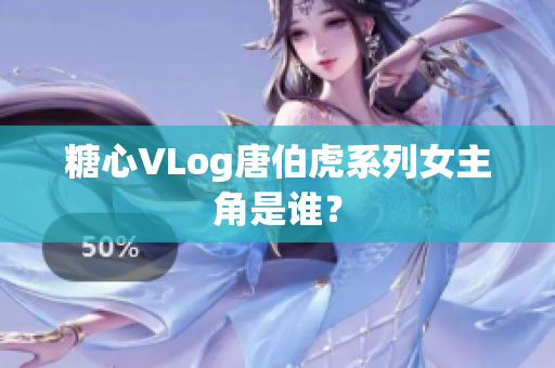 糖心VLog唐伯虎系列女主角是谁？
