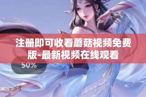 注册即可收看蘑菇视频免费版-最新视频在线观看