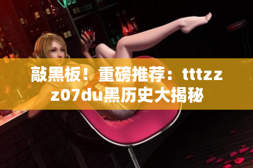 敲黑板！重磅推荐：tttzzz07du黑历史大揭秘