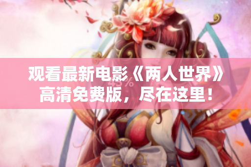 观看最新电影《两人世界》高清免费版，尽在这里！