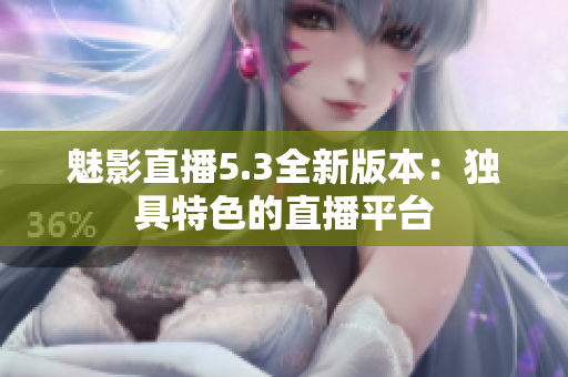魅影直播5.3全新版本：独具特色的直播平台