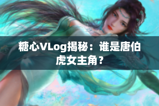 糖心VLog揭秘：谁是唐伯虎女主角？