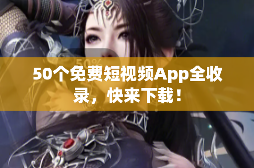 50个免费短视频App全收录，快来下载！