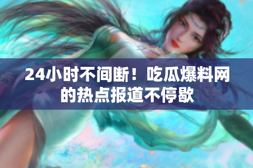 24小时不间断！吃瓜爆料网的热点报道不停歇