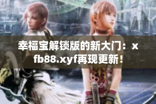 幸福宝解锁版的新大门：xfb88.xyf再现更新！