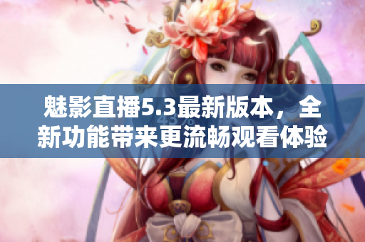 魅影直播5.3最新版本，全新功能带来更流畅观看体验