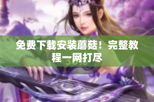 免费下载安装蘑菇！完整教程一网打尽