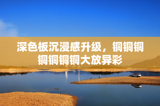 深色板沉浸感升级，铜铜铜铜铜铜铜大放异彩