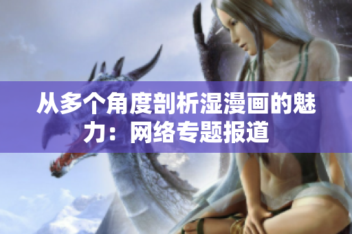 从多个角度剖析湿漫画的魅力：网络专题报道
