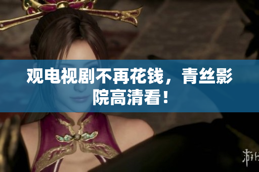 观电视剧不再花钱，青丝影院高清看！