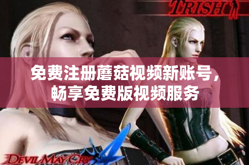 免费注册蘑菇视频新账号，畅享免费版视频服务
