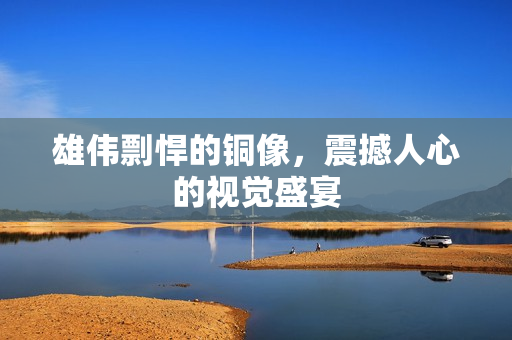 雄伟剽悍的铜像，震撼人心的视觉盛宴