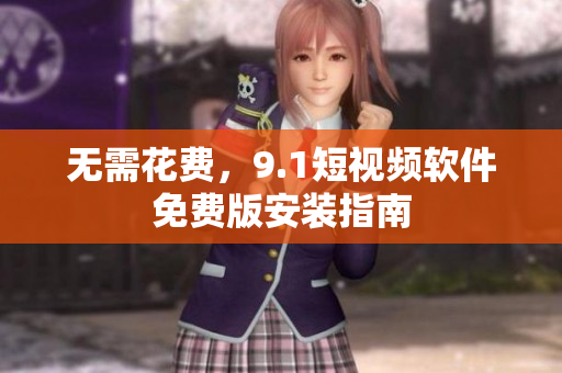 无需花费，9.1短视频软件免费版安装指南