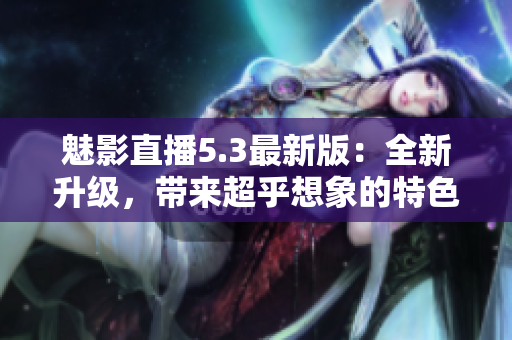 魅影直播5.3最新版：全新升级，带来超乎想象的特色！