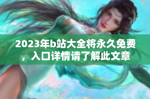 2023年b站大全将永久免费，入口详情请了解此文章