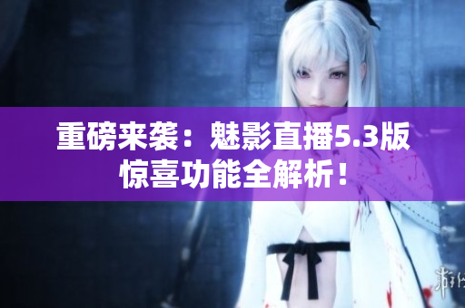 重磅来袭：魅影直播5.3版惊喜功能全解析！