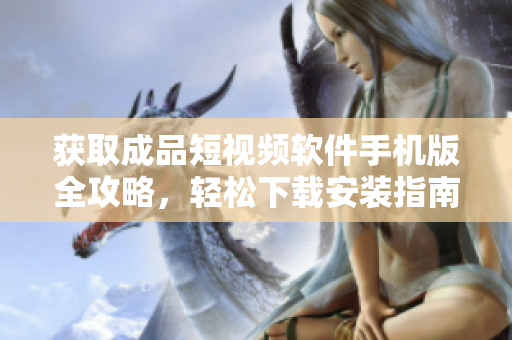 获取成品短视频软件手机版全攻略，轻松下载安装指南