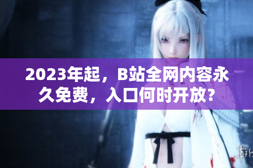 2023年起，B站全网内容永久免费，入口何时开放？