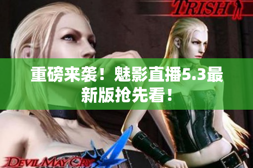 重磅来袭！魅影直播5.3最新版抢先看！